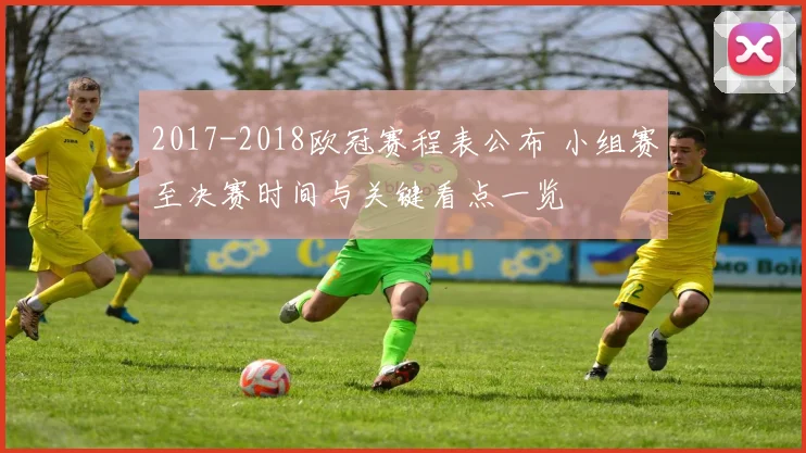 2017-2018欧冠赛程表公布 小组赛至决赛时间与关键看点一览