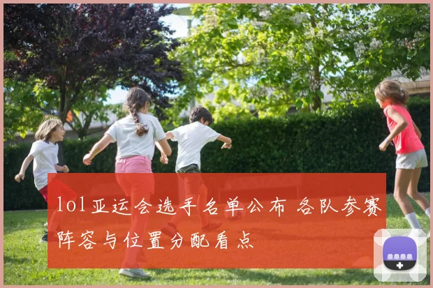 lol亚运会选手名单公布 各队参赛阵容与位置分配看点