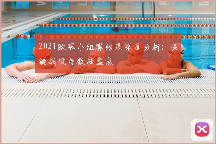 2021欧冠小组赛结果深度分析：关键战役与数据盘点