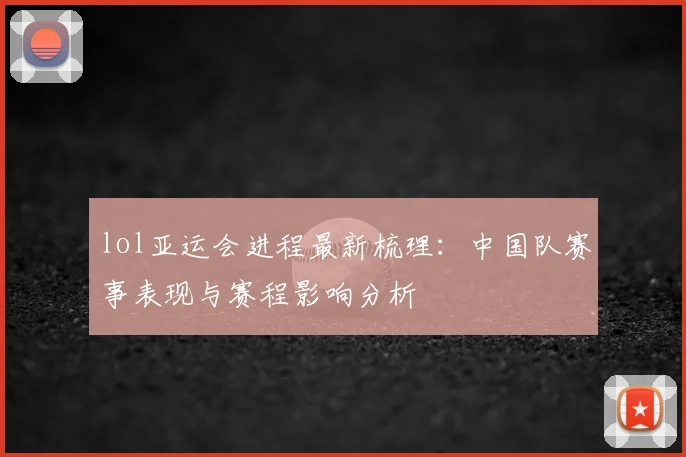 lol亚运会进程最新梳理：中国队赛事表现与赛程影响分析