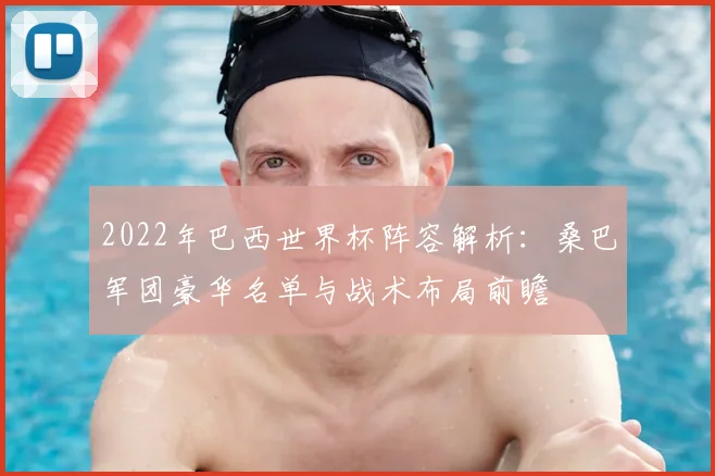 2022年巴西世界杯阵容解析：桑巴军团豪华名单与战术布局前瞻