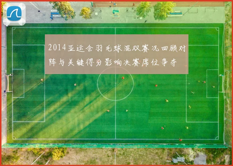 2014亚运会羽毛球混双赛况回顾对阵与关键得分影响决赛席位争夺