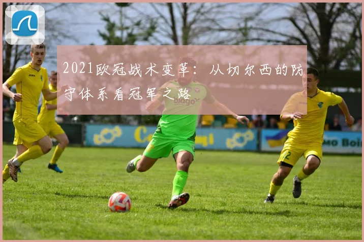 2021欧冠战术变革：从切尔西的防守体系看冠军之路