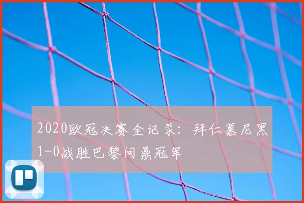 2020欧冠决赛全记录：拜仁慕尼黑1-0战胜巴黎问鼎冠军