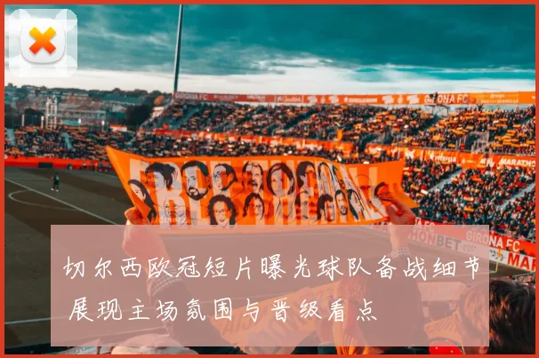 切尔西欧冠短片曝光球队备战细节 展现主场氛围与晋级看点