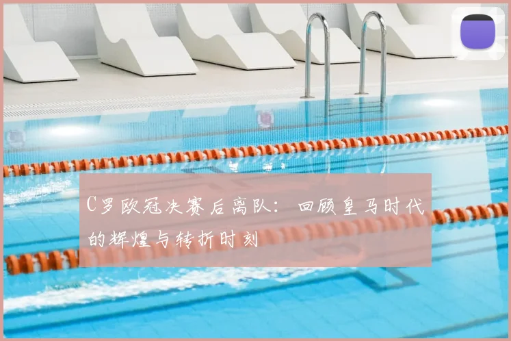 C罗欧冠决赛后离队：回顾皇马时代的辉煌与转折时刻