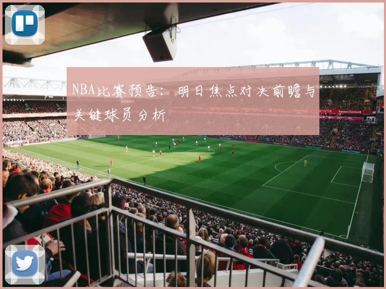 NBA比赛预告：明日焦点对决前瞻与关键球员分析