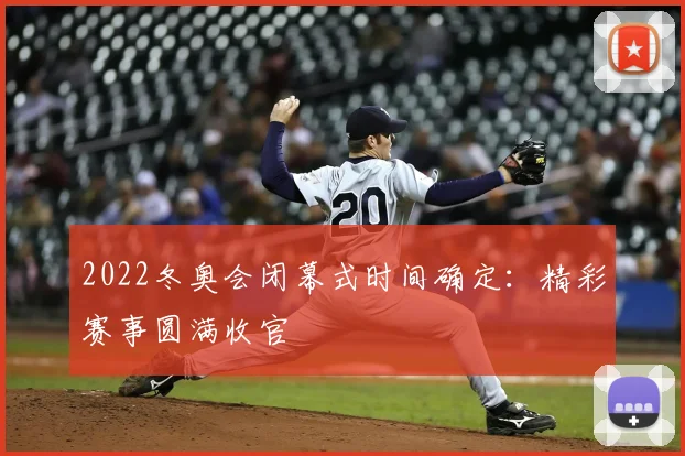 2022冬奥会闭幕式时间确定：精彩赛事圆满收官