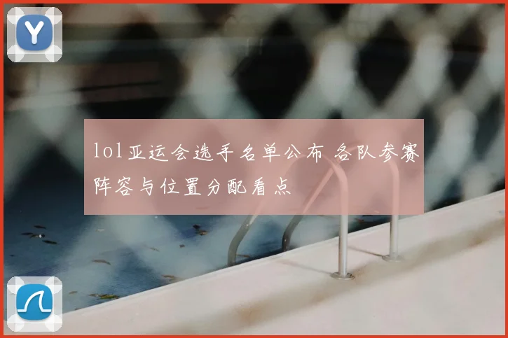 lol亚运会选手名单公布 各队参赛阵容与位置分配看点