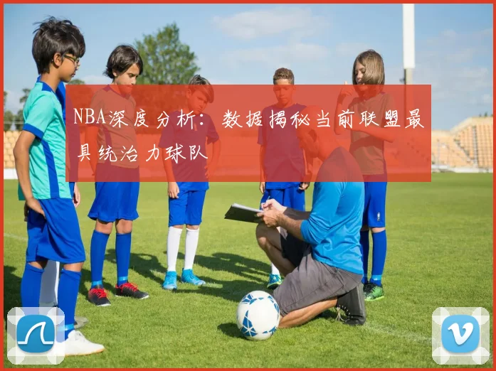 NBA深度分析：数据揭秘当前联盟最具统治力球队