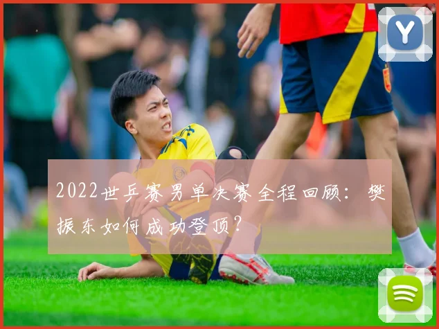 2022世乒赛男单决赛全程回顾:樊振东如何成功登顶?