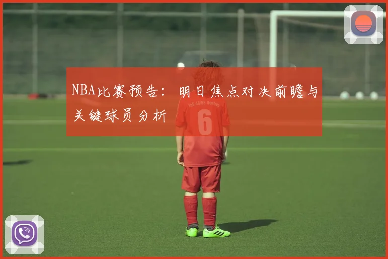 NBA比赛预告：明日焦点对决前瞻与关键球员分析