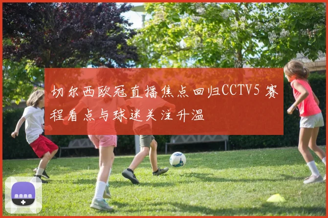 切尔西欧冠直播焦点回归CCTV5 赛程看点与球迷关注升温