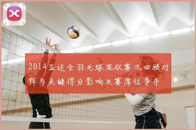 2014亚运会羽毛球混双赛况回顾对阵与关键得分影响决赛席位争夺