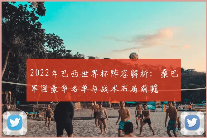 2022年巴西世界杯阵容解析：桑巴军团豪华名单与战术布局前瞻