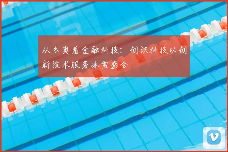 从冬奥看金融科技：创识科技以创新技术服务冰雪盛会