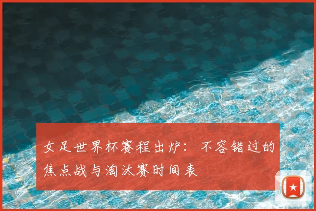 女足世界杯赛程出炉：不容错过的焦点战与淘汰赛时间表
