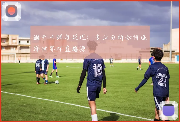 避开卡顿与延迟：专业分析如何选择世界杯直播源