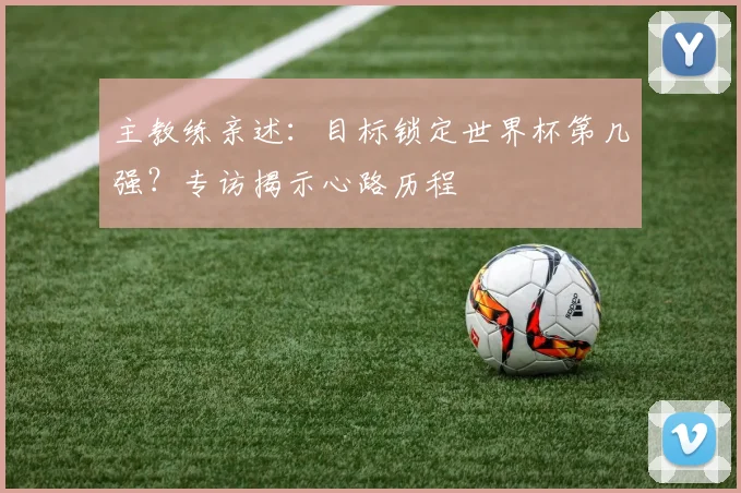 主教练亲述：目标锁定世界杯第几强？专访揭示心路历程