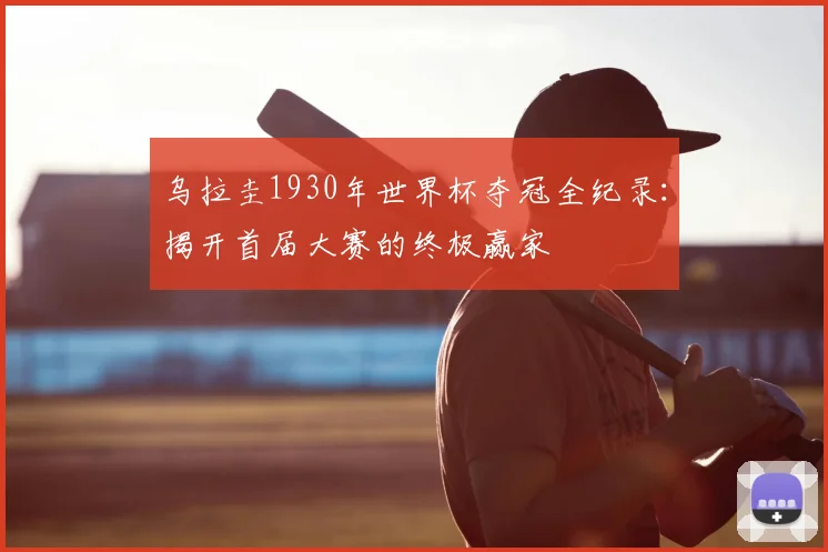 乌拉圭1930年世界杯夺冠全纪录：揭开首届大赛的终极赢家