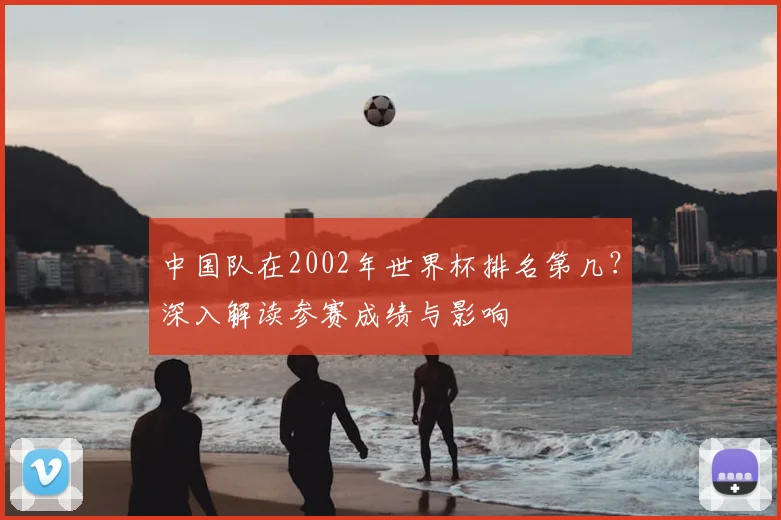 中国队在2002年世界杯排名第几？深入解读参赛成绩与影响