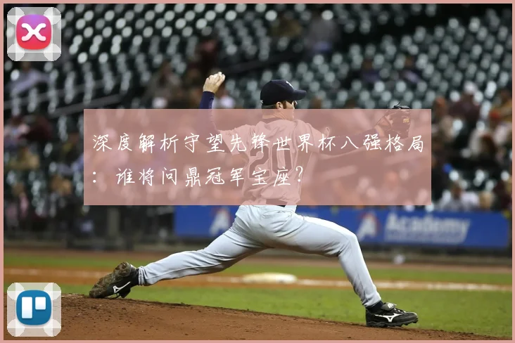 深度解析守望先锋世界杯八强格局：谁将问鼎冠军宝座？