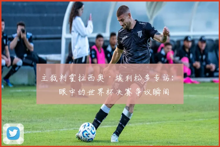 主裁判霍拉西奥·埃利松多专访：我眼中的世界杯决赛争议瞬间