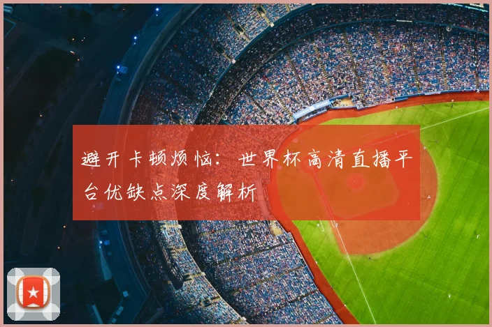 避开卡顿烦恼：世界杯高清直播平台优缺点深度解析