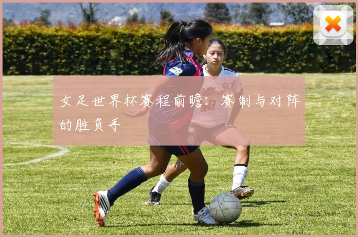 女足世界杯赛程前瞻：赛制与对阵的胜负手
