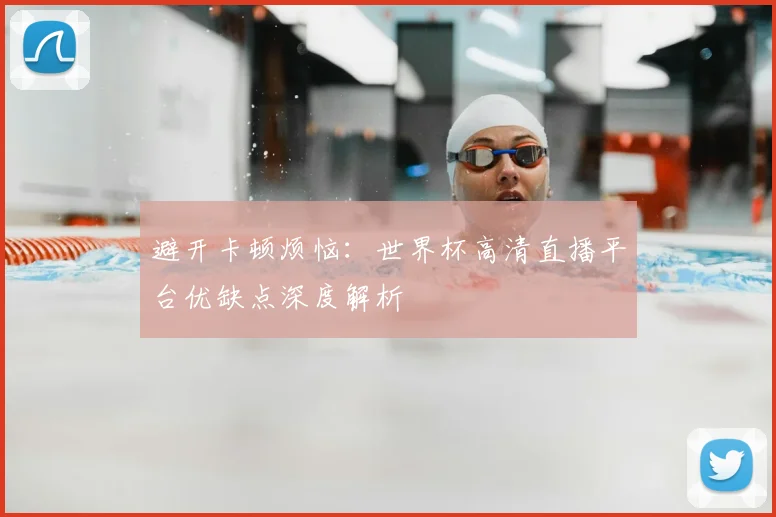 避开卡顿烦恼：世界杯高清直播平台优缺点深度解析