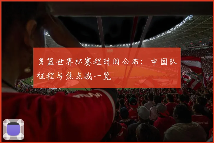 男篮世界杯赛程时间公布:中国队征程与焦点战一览
