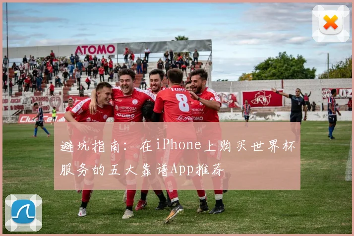 避坑指南：在iPhone上购买世界杯服务的五大靠谱App推荐