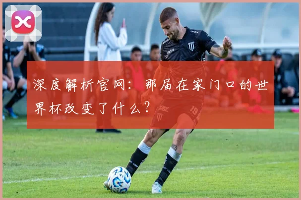 深度解析官网：那届在家门口的世界杯改变了什么？
