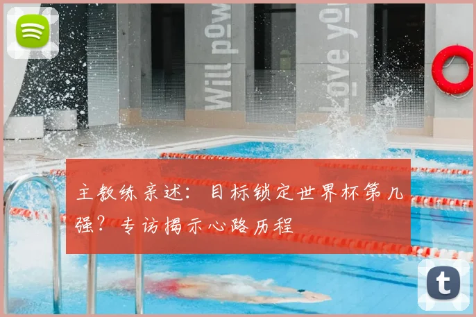 主教练亲述：目标锁定世界杯第几强？专访揭示心路历程