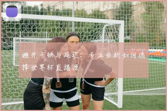 避开卡顿与延迟：专业分析如何选择世界杯直播源
