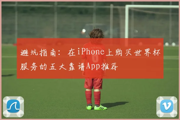 避坑指南：在iPhone上购买世界杯服务的五大靠谱App推荐