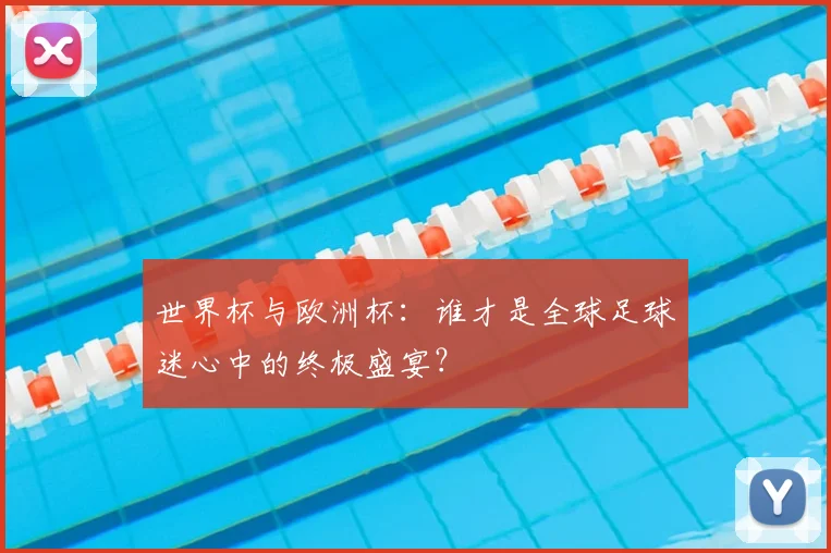 世界杯与欧洲杯：谁才是全球足球迷心中的终极盛宴？