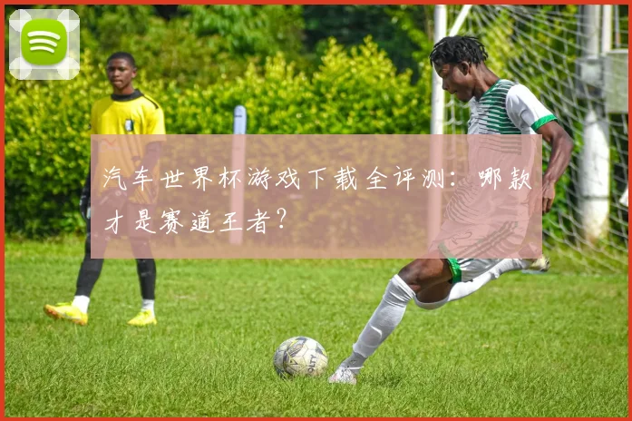 汽车世界杯游戏下载全评测：哪款才是赛道王者？