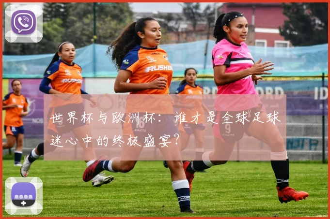 世界杯与欧洲杯：谁才是全球足球迷心中的终极盛宴？