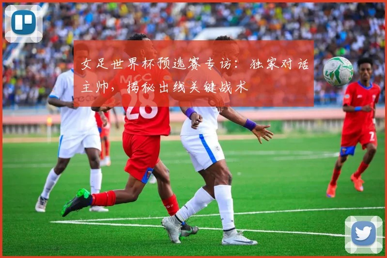 女足世界杯预选赛专访：独家对话主帅，揭秘出线关键战术
