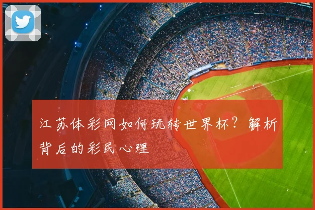 江苏体彩网如何玩转世界杯？解析背后的彩民心理