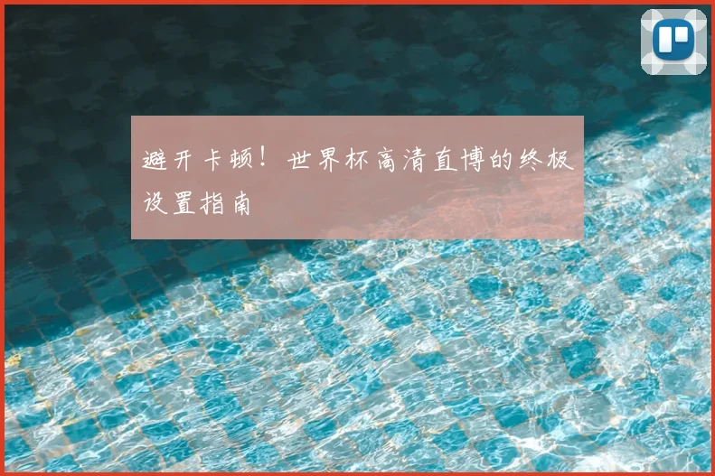 避开卡顿！世界杯高清直博的终极设置指南