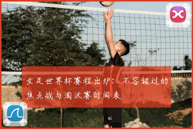 女足世界杯赛程出炉：不容错过的焦点战与淘汰赛时间表