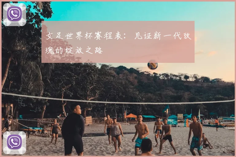 女足世界杯赛程表：见证新一代玫瑰的绽放之路