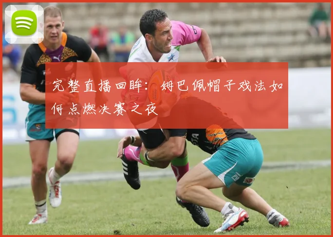 完整直播回眸：姆巴佩帽子戏法如何点燃决赛之夜