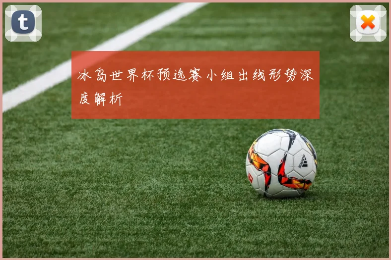 冰岛世界杯预选赛小组出线形势深度解析
