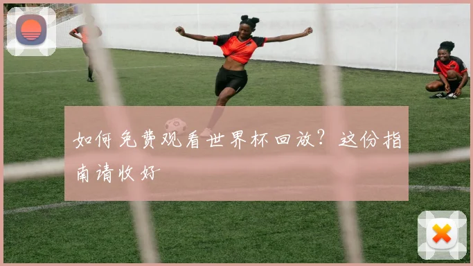 如何免费观看世界杯回放？这份指南请收好