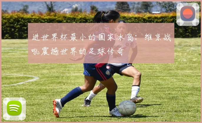 进世界杯最小的国家冰岛：维京战吼震撼世界的足球传奇